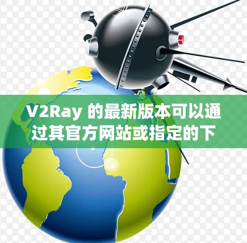 V2Ray 的最新版本可以通过其官方网站或指定的下载页面获取。以下是获取最新版本的指引