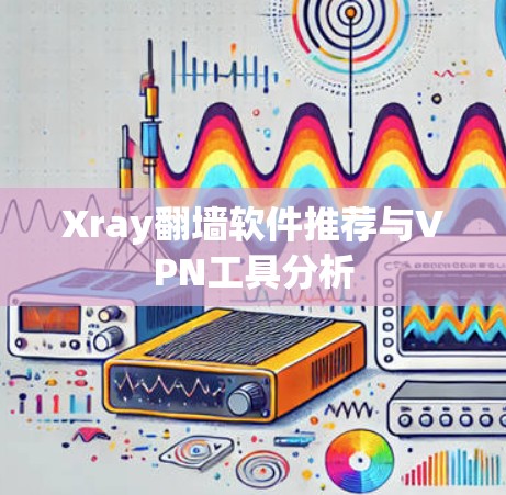 Xray翻墙软件推荐与VPN工具分析