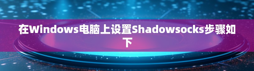 在Windows电脑上设置Shadowsocks步骤如下