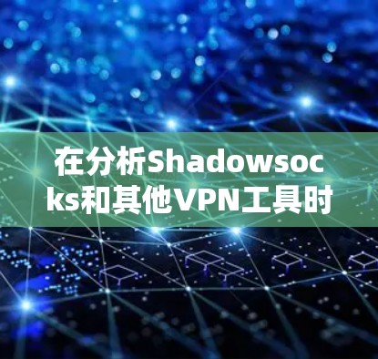 在分析Shadowsocks和其他VPN工具时，我们可以从多个维度来比较它们的优缺点和适用场景。以下是对各个工具的详细分析