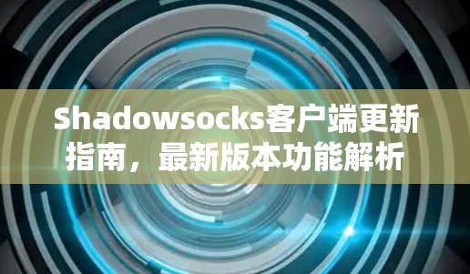 Shadowsocks客户端更新指南，最新版本功能解析