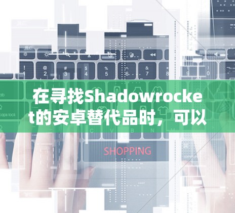 在寻找Shadowrocket的安卓替代品时，可以考虑以下几款高质量的VPN工具，这些工具在稳定性、速度、多国节点支持以及隐私保护方面表现突出，并且大多数为免费使用，适合不同需求的用户