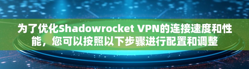为了优化Shadowrocket VPN的连接速度和性能，您可以按照以下步骤进行配置和调整