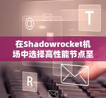 在Shadowrocket机场中选择高性能节点至关重要，尤其是如果你需要高速线路的话。以下是一些推荐节点和选择节点的技巧，帮助你获得最佳的使用体验