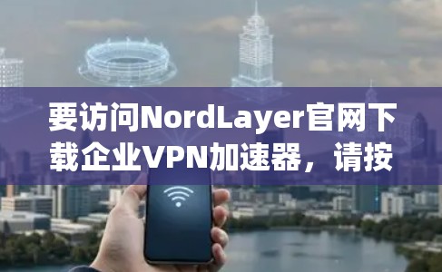 要访问NordLayer官网下载企业VPN加速器，请按照以下步骤操作