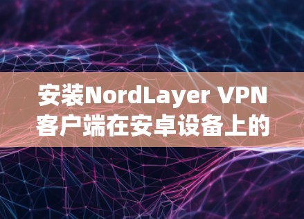 安装NordLayer VPN客户端在安卓设备上的步骤如下