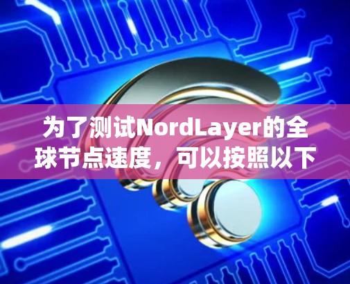 为了测试NordLayer的全球节点速度,可以按照以下步骤进行 为了测试NordLayer的全球节点速度,可以按照以下步骤进行