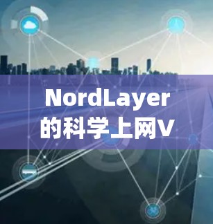 NordLayer的科学上网VPN服务提供了一系列功能和体验，能够帮助用户更安全、更高效地访问网络资源。以下是对NordLayer VPN访问体验的分析