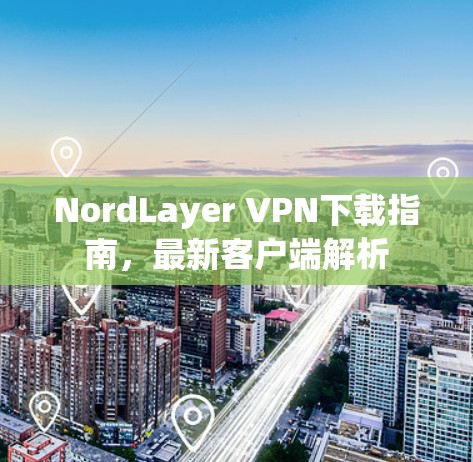 NordLayer VPN下载指南，最新客户端解析