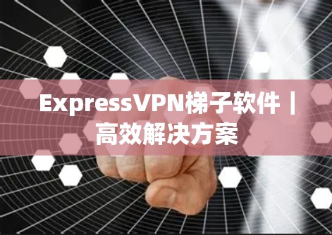 ExpressVPN梯子软件｜高效解决方案