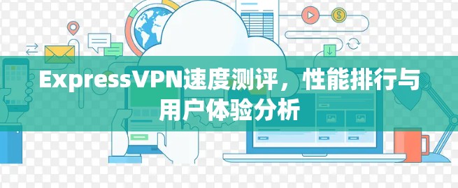 ExpressVPN速度测评,性能排行与用户体验分析 ExpressVPN速度测评,性能排行与用户体验分析