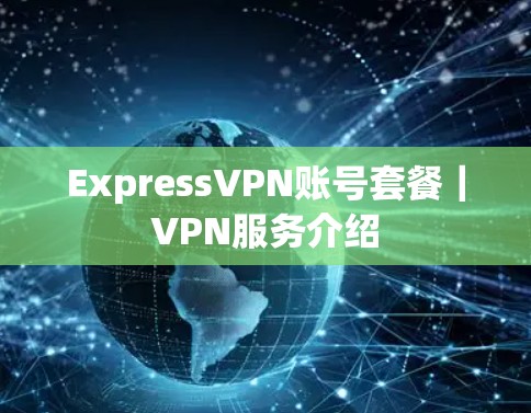 ExpressVPN账号套餐｜VPN服务介绍