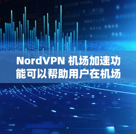 NordVPN 机场加速功能可以帮助用户在机场环境中获得更快的互联网连接,同时确保连接的稳定性。以下是使用 NordVPN 机场加速功能的详细指南