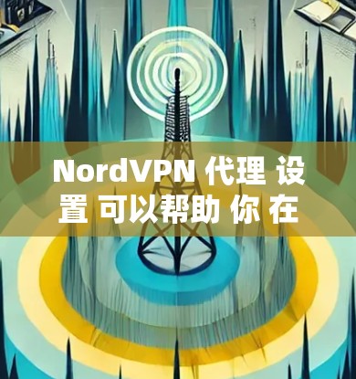 NordVPN 代理 设置 可以帮助 你 在 浏览器 或 应用 中 加密 网络 流量，提升 匿名 度。以下 是 NordVPN 代理 设置 的 通用 教程