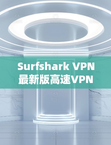 Surfshark VPN最新版高速VPN下载指南