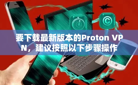 要下载最新版本的Proton VPN，建议按照以下步骤操作