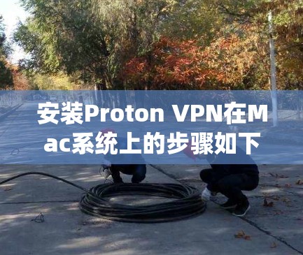 安装Proton VPN在Mac系统上的步骤如下