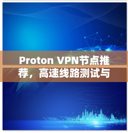Proton VPN节点推荐,高速线路测试与用户体验分析