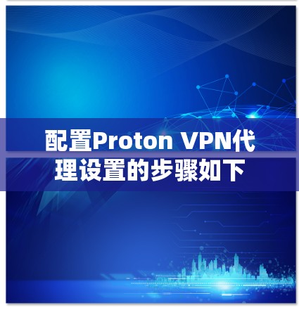 配置Proton VPN代理设置的步骤如下