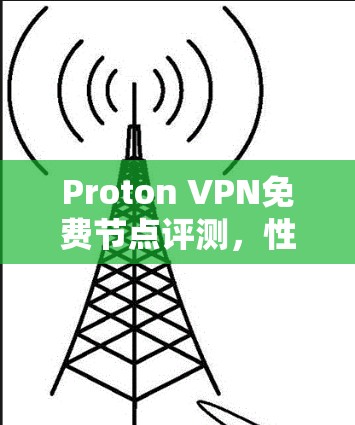 Proton VPN免费节点评测，性能与稳定性的全面分析