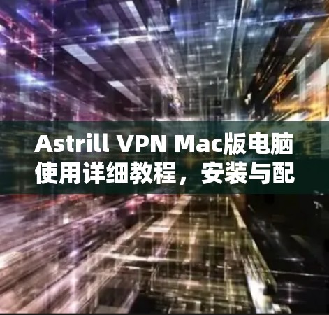 Astrill VPN Mac版电脑使用详细教程，安装与配置指南