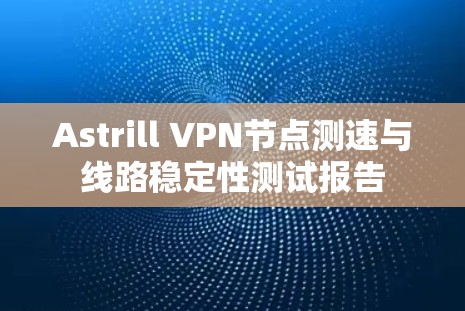 Astrill VPN节点测速与线路稳定性测试报告