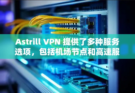 Astrill VPN 提供了多种服务选项，包括机场节点和高速服务器，旨在满足不同用户的需求。以下是对Astrill机场节点和高速服务器的详细推荐