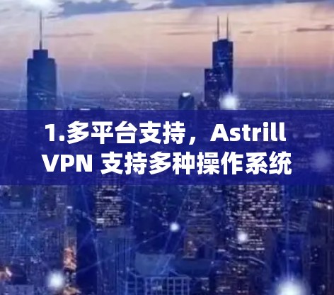 1.多平台支持，Astrill VPN 支持多种操作系统和设备，满足不同用户的需求，无论是 Windows、Mac、iOS 还是 Android，都能轻松连接