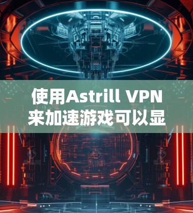 使用Astrill VPN来加速游戏可以显著提升您的网络体验。以下是详细的步骤指南