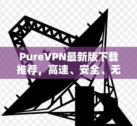 PureVPN最新版下载推荐，高速、安全、无限流量