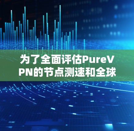 为了全面评估PureVPN的节点测速和全球线路情况，可以按照以下步骤进行分析