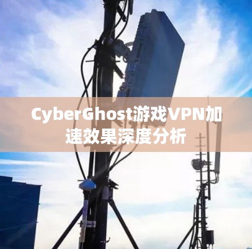 CyberGhost游戏VPN加速效果深度分析