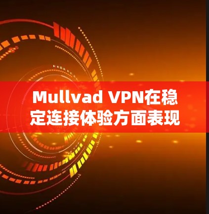 Mullvad VPN在稳定连接体验方面表现出色，以下是对其稳定连接体验的详细评测