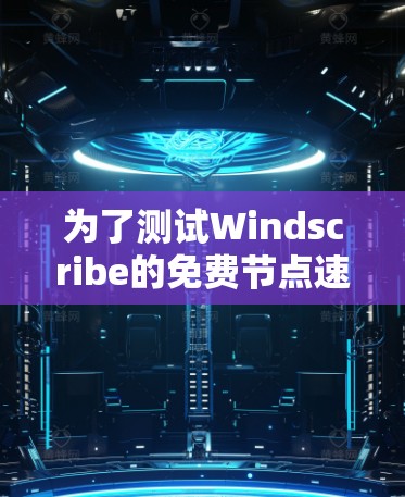 为了测试Windscribe的免费节点速度，按照以下步骤进行