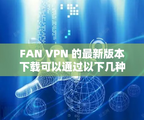 FAN VPN 的最新版本下载可以通过以下几种方式进行