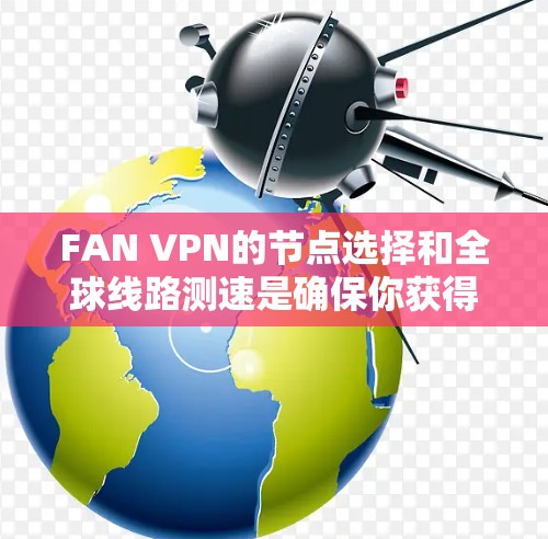 FAN VPN的节点选择和全球线路测速是确保你获得最佳网络性能的关键步骤。以下是详细的分析和建议 FAN VPN的节点选择和全球线路测速是确保你获得最佳网络性能的关键步骤。以下是详细的分析和建议