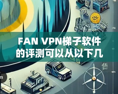 FAN VPN梯子软件的评测可以从以下几个方面进行，确保全面了解其功能和性能
