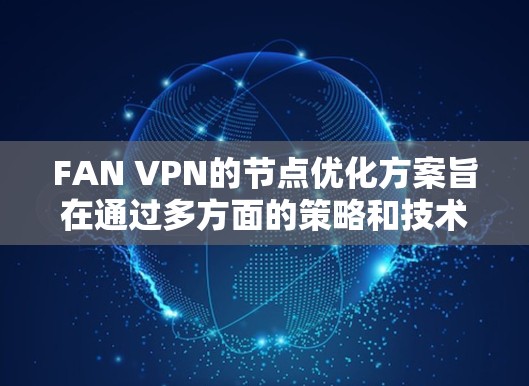 FAN VPN的节点优化方案旨在通过多方面的策略和技术手段,提升游戏加速效果。以下是对这一方案的详细分析和总结