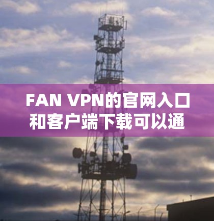 FAN VPN的官网入口和客户端下载可以通过以下步骤完成
