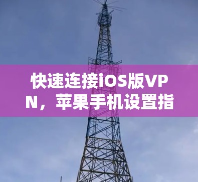 快速连接iOS版VPN,苹果手机设置指南 快速连接iOS版VPN,苹果手机设置指南