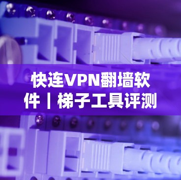 快连VPN翻墙软件|梯子工具评测