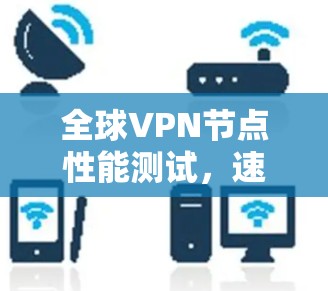 全球VPN节点性能测试，速度与稳定性的双重考验