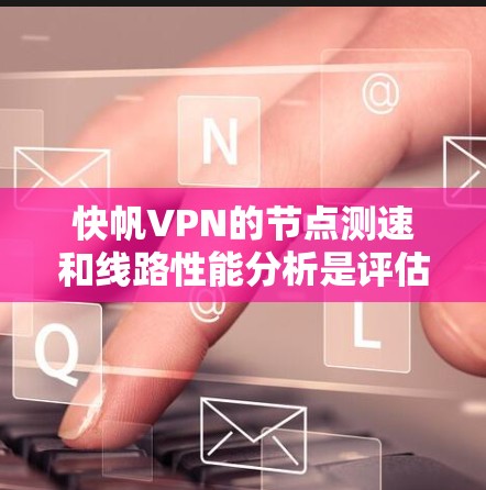 快帆VPN的节点测速和线路性能分析是评估VPN服务质量的重要环节，以下是详细的分析步骤和方法