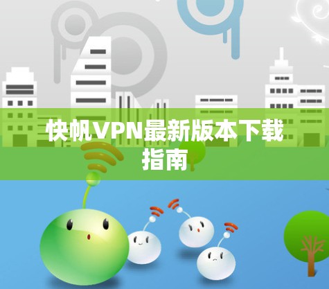 快帆VPN最新版本下载指南 快帆VPN最新版本下载指南