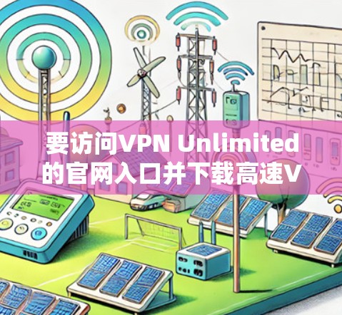 要访问VPN Unlimited的官网入口并下载高速VPN加速器,可以按照以下步骤进行