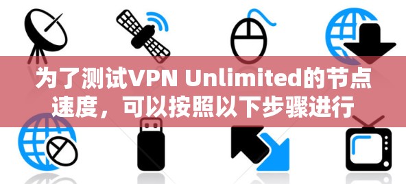 为了测试VPN Unlimited的节点速度,可以按照以下步骤进行