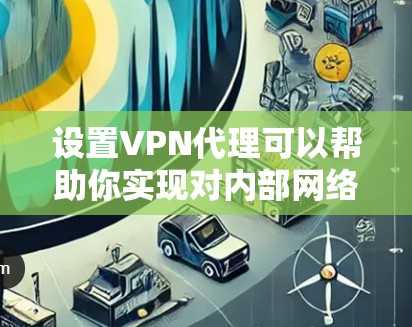 设置VPN代理可以帮助你实现对内部网络的安全访问或隐私保护。以下是针对Windows电脑的详细步骤指南