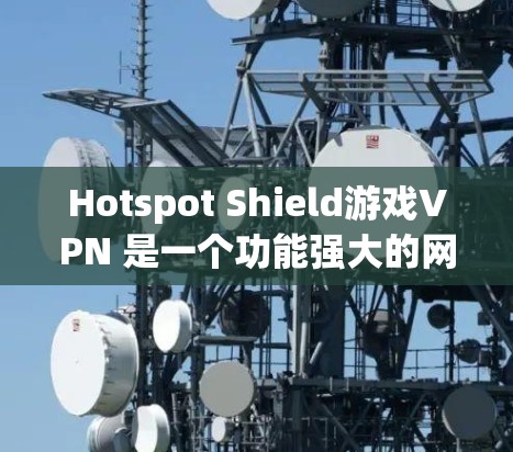 Hotspot Shield游戏VPN 是一个功能强大的网络加速工具，能够帮助玩家优化游戏体验。以下是它如何加速体验的详细分析