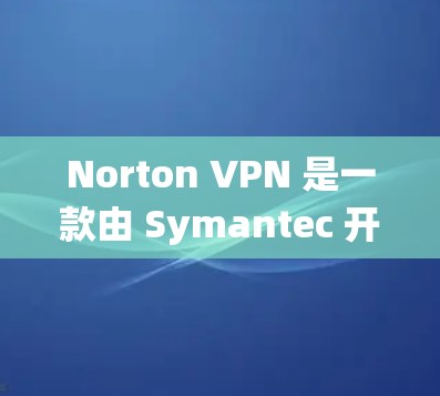 Norton VPN 是一款由 Symantec 开发的翻墙软件,旨在帮助用户绕过网络限制访问互联网内容。以下是对 Norton VPN 的详细分析