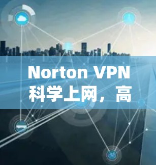 Norton VPN 科学上网,高效、安全的海外访问方案